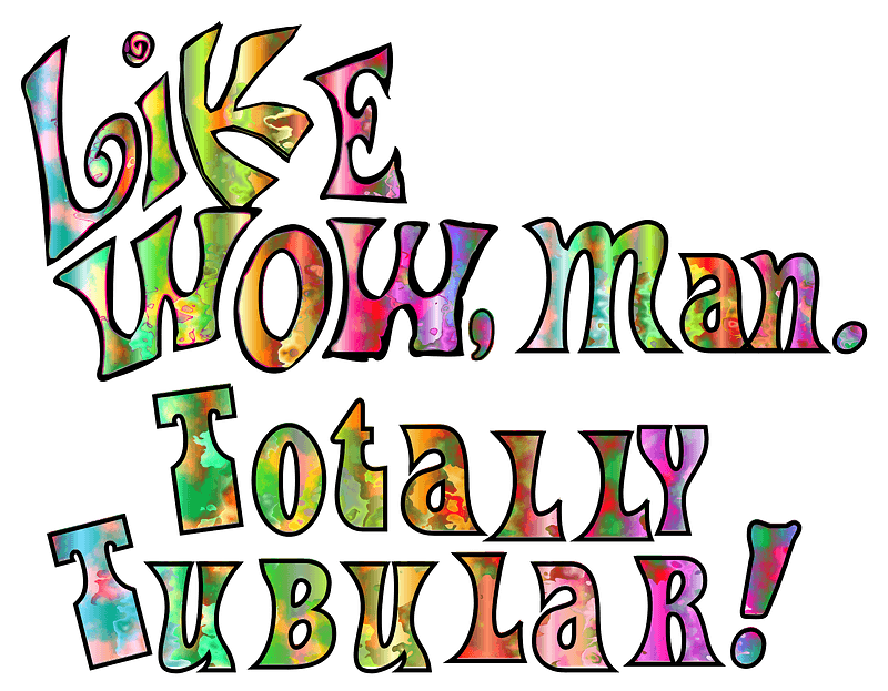 Like WOW, man. Totally Tubular!