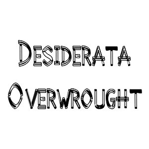 Desiderata Overwrought