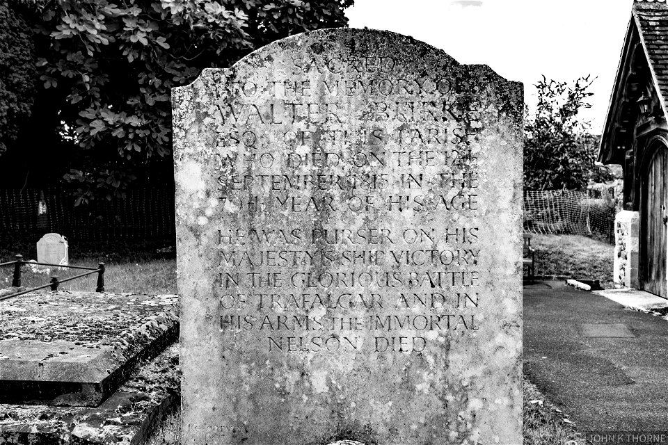 Walter Burke was at the Battle of Trafalgar. On his gravestone it says "HE WAS PURSER OF HIS MAJESTY'S SHIP VICTORY IN THE GLORIOUS BATTLE OF TRAFALGAR AND IN HIS ARMS THE IMMORTAL NELSON DIED".