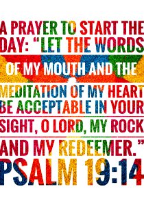 Let the words of my mouth and the meditation of my heart be acceptable to Your sight, O Lord , my Rock and my Redeemer.