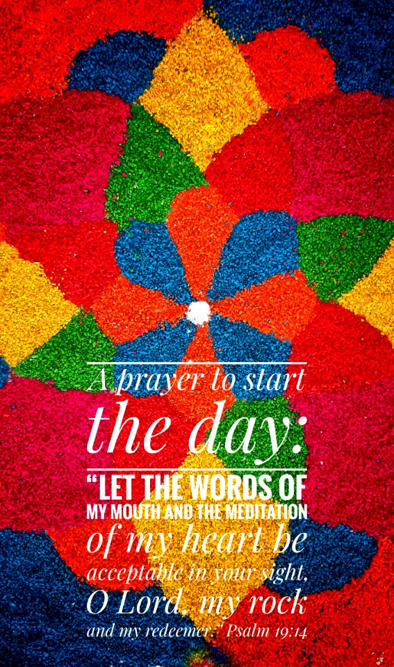 Let the words of my mouth and the meditation of my heart be acceptable to Your sight, O Lord , my Rock and my Redeemer.