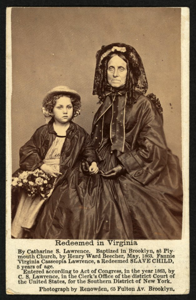 Redeemed in Virginia by Catharine S. Lawrence. Baptized in Brooklyn, at Plymouth Church, by Henry Ward Beecher, May 1863. Fannie Virginia Casseopia Lawrence, a redeemed slave child, 5 years LCCN2010647882